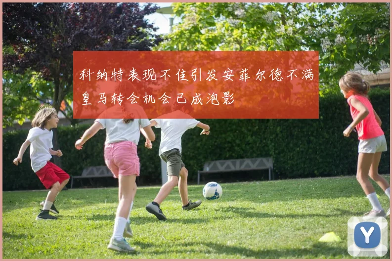 科纳特表现不佳引发安菲尔德不满皇马转会机会已成泡影