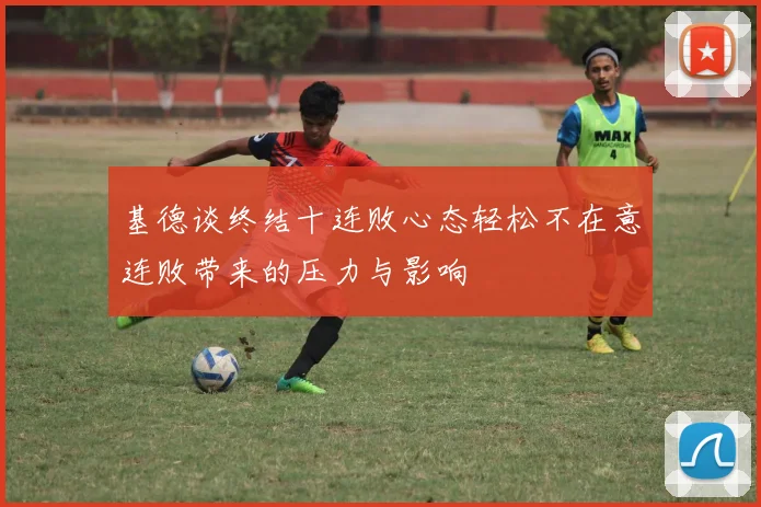 基德谈终结十连败心态轻松不在意连败带来的压力与影响