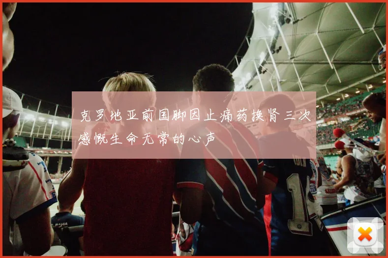 克罗地亚前国脚因止痛药换肾三次感慨生命无常的心声