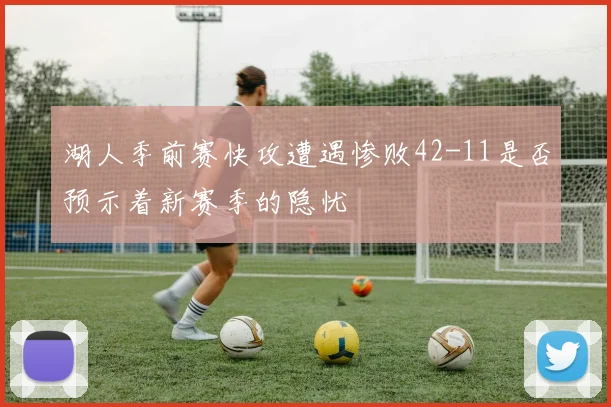 湖人季前赛快攻遭遇惨败42-11是否预示着新赛季的隐忧