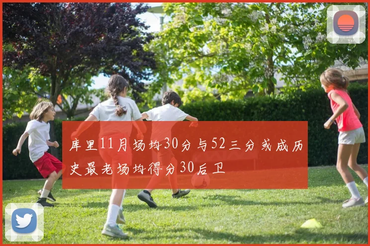 库里11月场均30分与52三分或成历史最老场均得分30后卫