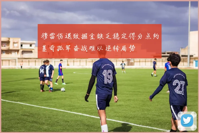 穆雷伤退致掘金缺乏稳定得分点约基奇孤军奋战难以逆转局势