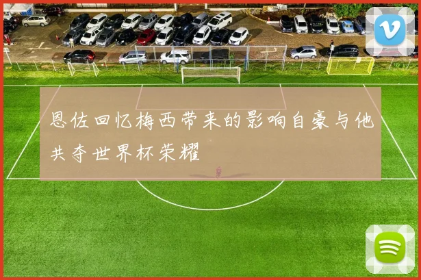 恩佐回忆梅西带来的影响自豪与他共夺世界杯荣耀