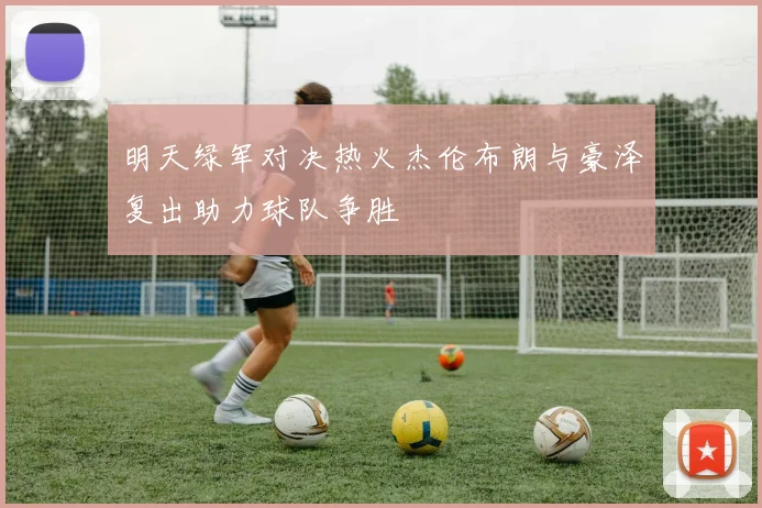 明天绿军对决热火杰伦布朗与豪泽复出助力球队争胜
