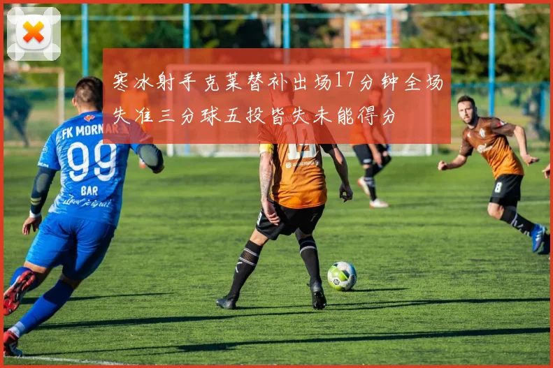 寒冰射手克莱替补出场17分钟全场失准三分球五投皆失未能得分