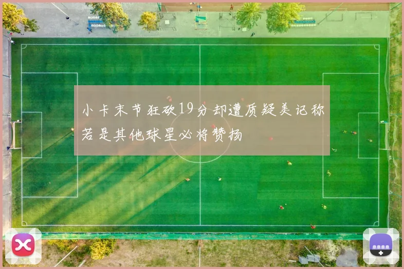 小卡末节狂砍19分却遭质疑美记称若是其他球星必将赞扬