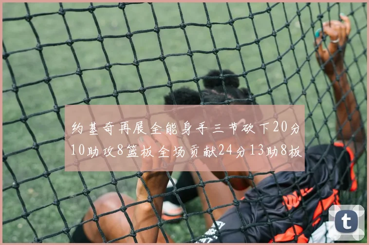 约基奇再展全能身手三节砍下20分10助攻8篮板全场贡献24分13助8板