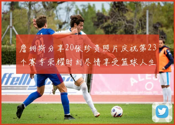 詹姆斯分享20张珍贵照片庆祝第23个赛季荣耀时刻尽情享受篮球人生