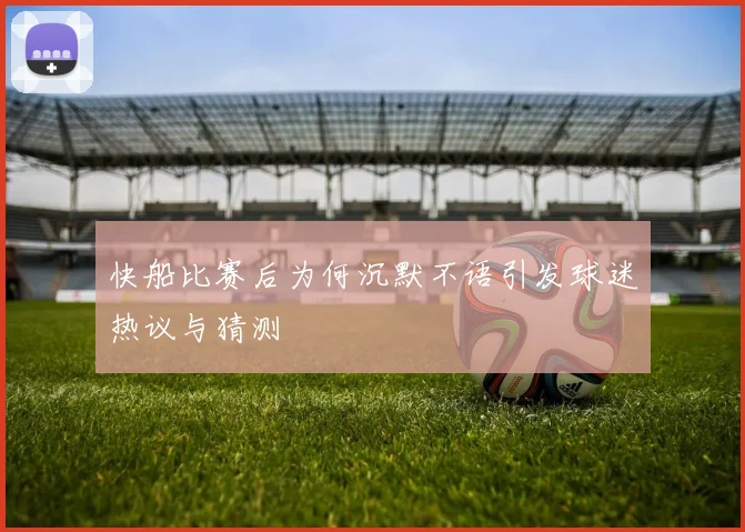 快船比赛后为何沉默不语引发球迷热议与猜测