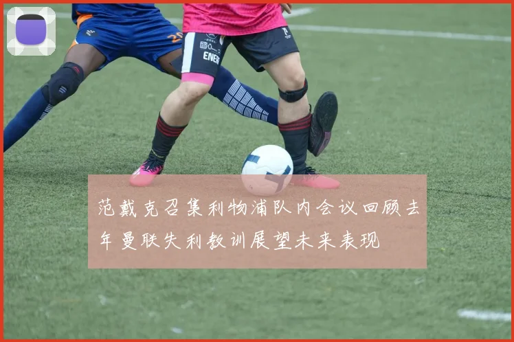 范戴克召集利物浦队内会议回顾去年曼联失利教训展望未来表现