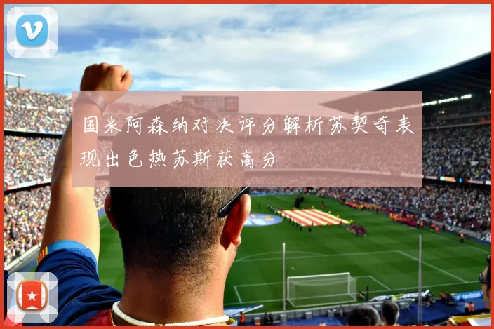 国米阿森纳对决评分解析苏契奇表现出色热苏斯获高分