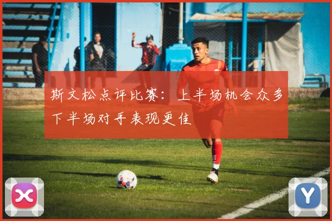 斯文松点评比赛：上半场机会众多下半场对手表现更佳