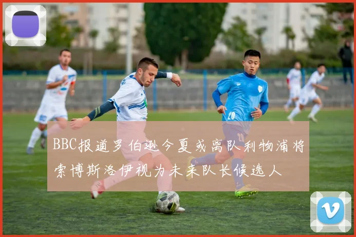 BBC报道罗伯逊今夏或离队利物浦将索博斯洛伊视为未来队长候选人
