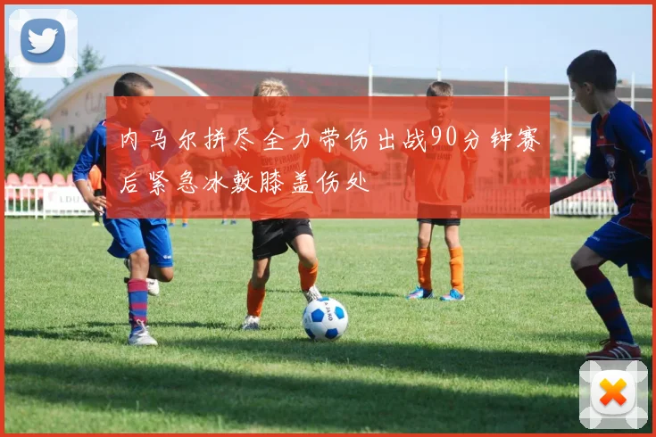 内马尔拼尽全力带伤出战90分钟赛后紧急冰敷膝盖伤处