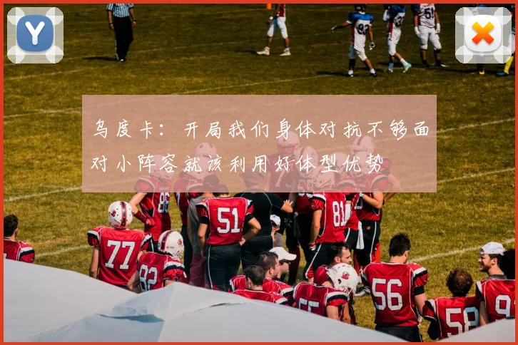 乌度卡：开局我们身体对抗不够面对小阵容就该利用好体型优势