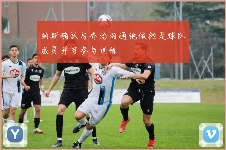 纳斯确认与乔治沟通他依然是球队成员并可参与训练