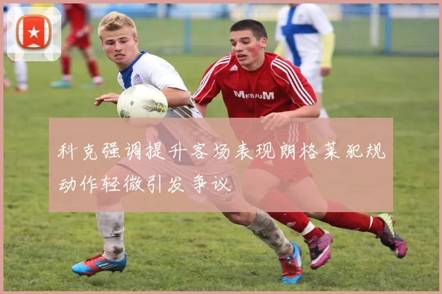 科克强调提升客场表现朗格莱犯规动作轻微引发争议