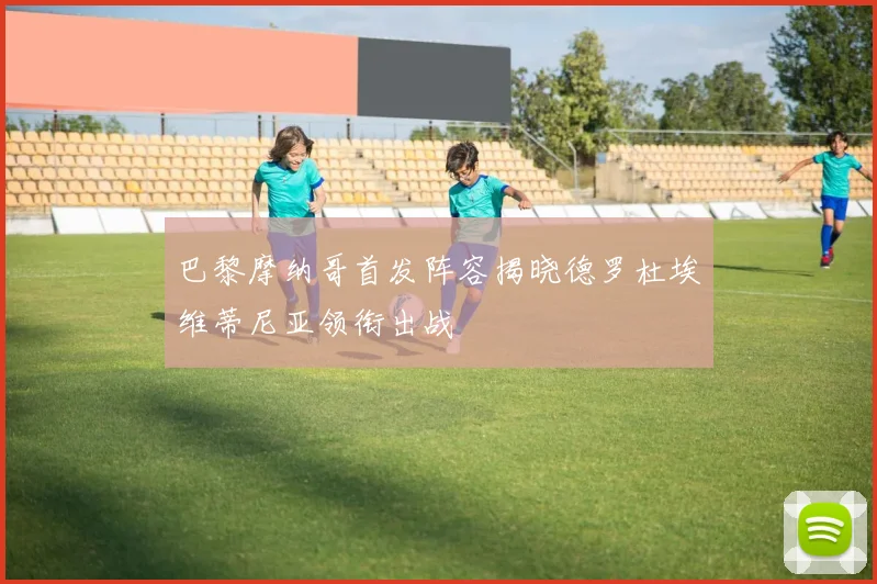 巴黎摩纳哥首发阵容揭晓德罗杜埃维蒂尼亚领衔出战