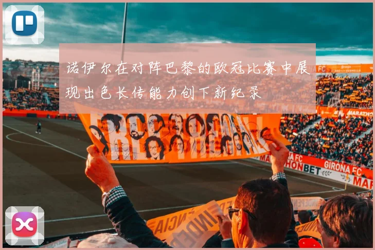 诺伊尔在对阵巴黎的欧冠比赛中展现出色长传能力创下新纪录