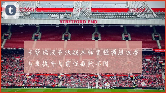 卡萨诺谈齐沃战术转变强调进攻参与度提升与前任截然不同