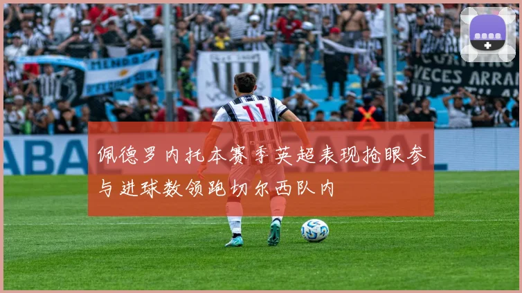 佩德罗内托本赛季英超表现抢眼参与进球数领跑切尔西队内