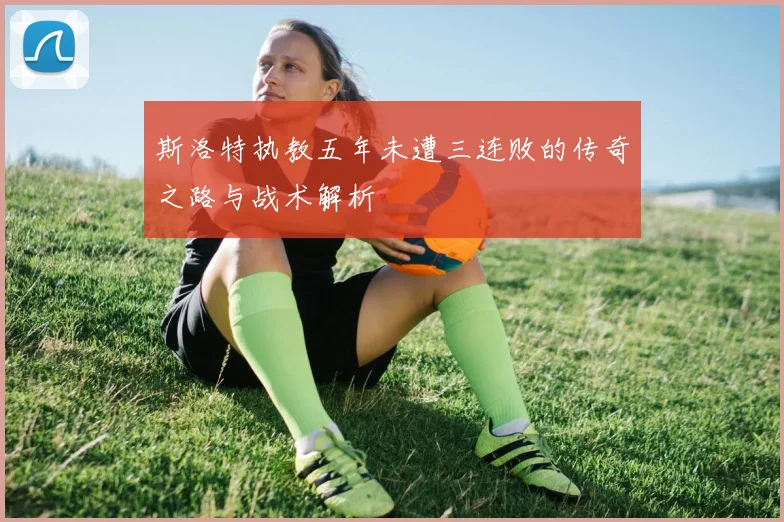 斯洛特执教五年未遭三连败的传奇之路与战术解析