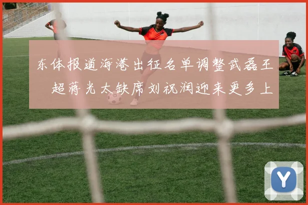 东体报道海港出征名单调整武磊王燊超蒋光太缺席刘祝润迎来更多上场机会