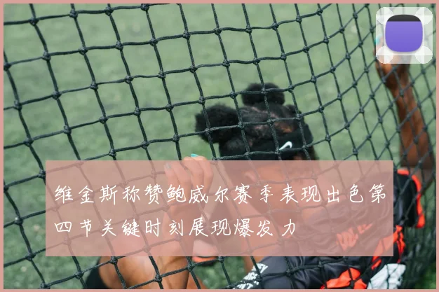 维金斯称赞鲍威尔赛季表现出色第四节关键时刻展现爆发力