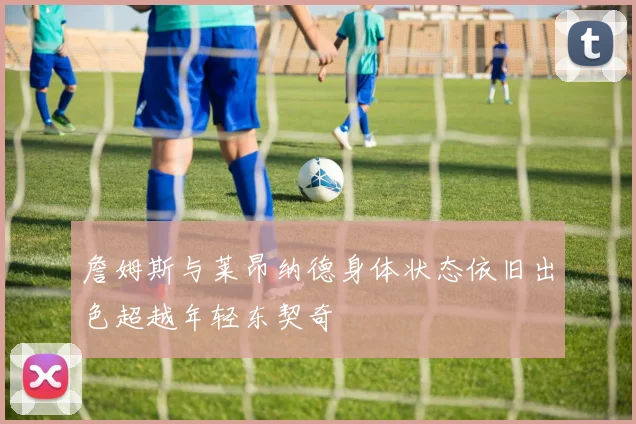 詹姆斯与莱昂纳德身体状态依旧出色超越年轻东契奇