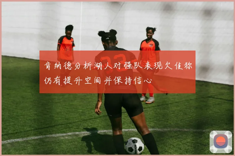 肯纳德分析湖人对强队表现欠佳称仍有提升空间并保持信心