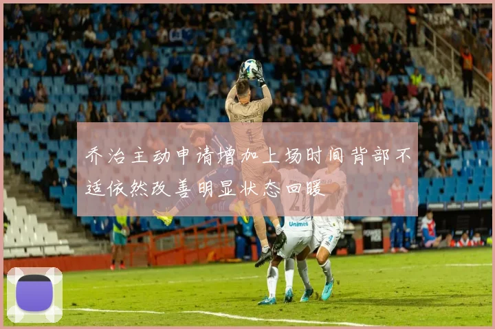 乔治主动申请增加上场时间背部不适依然改善明显状态回暖