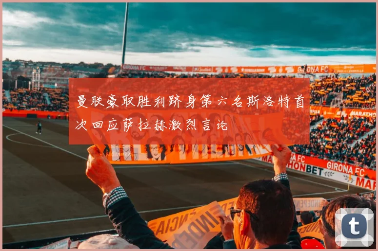 曼联豪取胜利跻身第六名斯洛特首次回应萨拉赫激烈言论