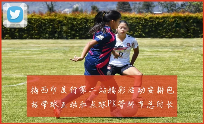 梅西印度行第二站精彩活动安排包括带球互动和点球PK等环节总时长80分钟