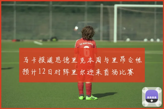马卡报道恩德里克本周与里昂合练预计12日对阵里尔迎来首场比赛