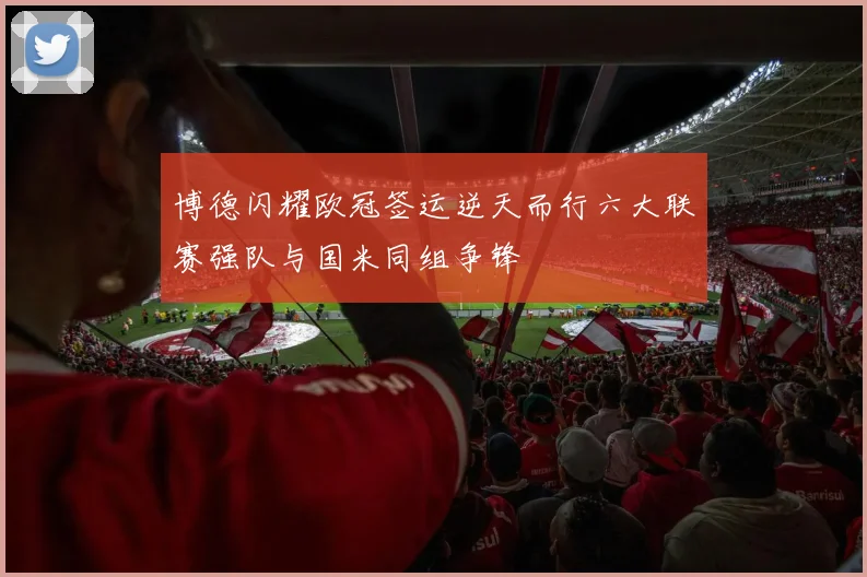 博德闪耀欧冠签运逆天而行六大联赛强队与国米同组争锋
