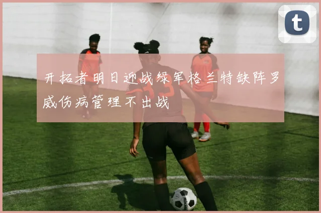 开拓者明日迎战绿军格兰特缺阵罗威伤病管理不出战