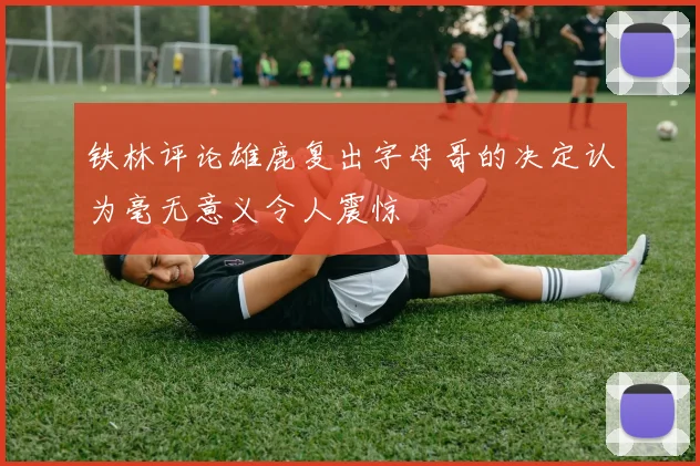 铁林评论雄鹿复出字母哥的决定认为毫无意义令人震惊