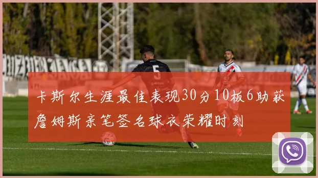 卡斯尔生涯最佳表现30分10板6助获詹姆斯亲笔签名球衣荣耀时刻