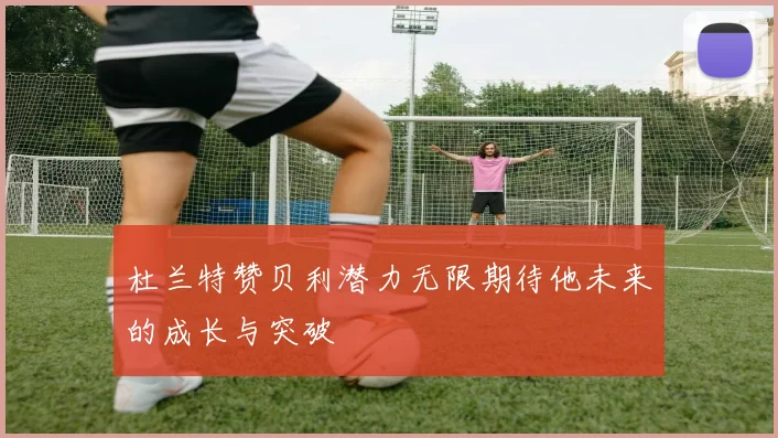 杜兰特赞贝利潜力无限期待他未来的成长与突破