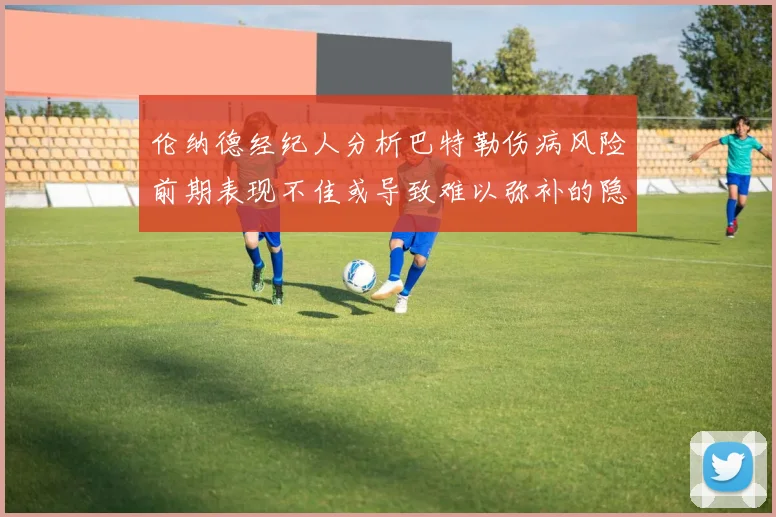 伦纳德经纪人分析巴特勒伤病风险前期表现不佳或导致难以弥补的隐患