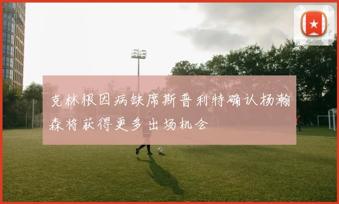 克林根因病缺席斯普利特确认杨瀚森将获得更多出场机会
