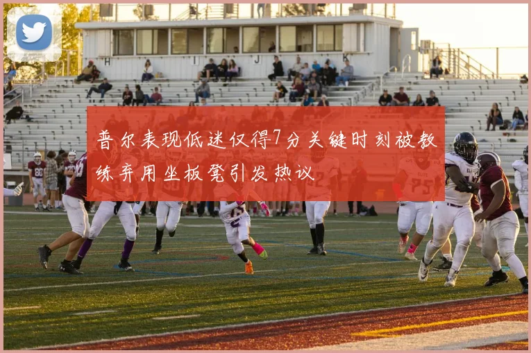 普尔表现低迷仅得7分关键时刻被教练弃用坐板凳引发热议