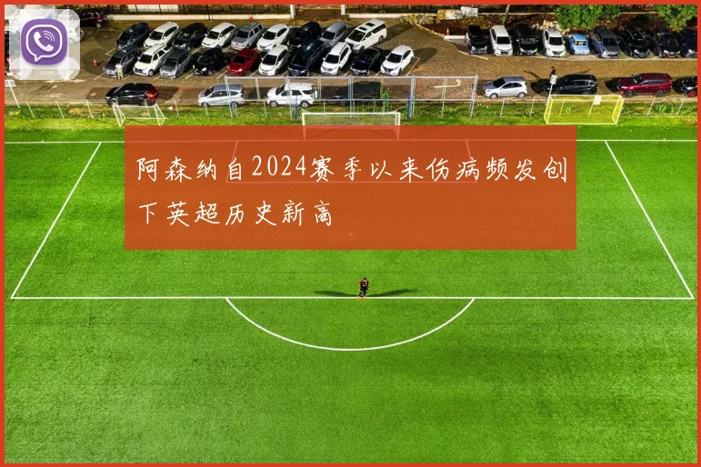 阿森纳自2024赛季以来伤病频发创下英超历史新高