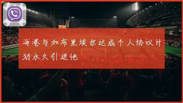 海港与加布里埃尔达成个人协议计划永久引进他