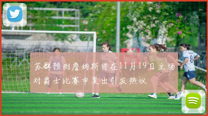 苏群预测詹姆斯将在11月19日主场对爵士比赛中复出引发热议