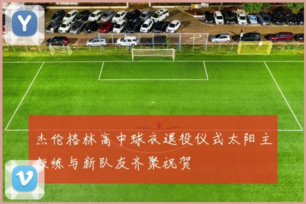 杰伦格林高中球衣退役仪式太阳主教练与新队友齐聚祝贺
