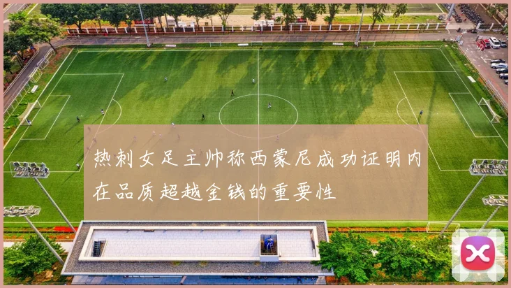 热刺女足主帅称西蒙尼成功证明内在品质超越金钱的重要性