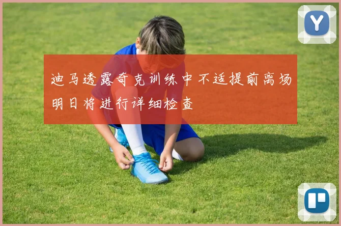 迪马透露奇克训练中不适提前离场明日将进行详细检查