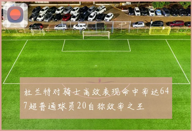 杜兰特对骑士高效表现命中率达647超普通球员20自称效率之王
