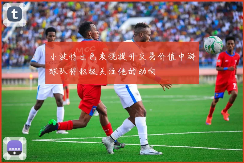 小波特出色表现提升交易价值中游球队将积极关注他的动向